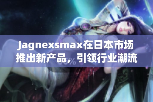 Jagnexsmax在日本市场推出新产品，引领行业潮流