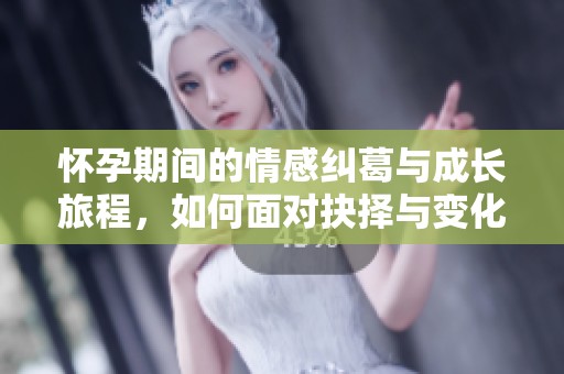 怀孕期间的情感纠葛与成长旅程，如何面对抉择与变化