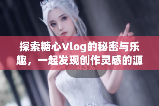 探索糖心Vlog的秘密与乐趣，一起发现创作灵感的源泉