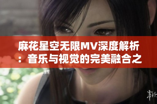 麻花星空无限MV深度解析：音乐与视觉的完美融合之旅