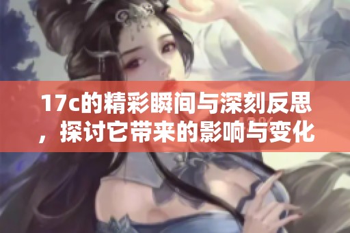 17c的精彩瞬间与深刻反思，探讨它带来的影响与变化