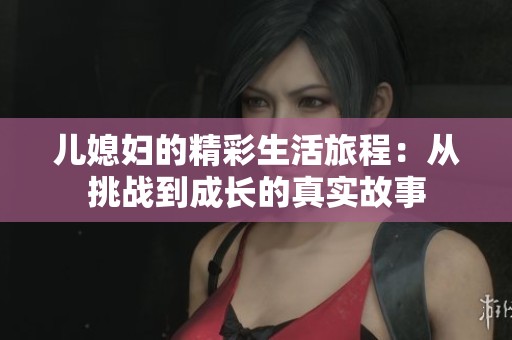 儿媳妇的精彩生活旅程：从挑战到成长的真实故事