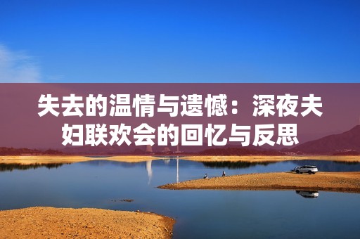 失去的温情与遗憾：深夜夫妇联欢会的回忆与反思
