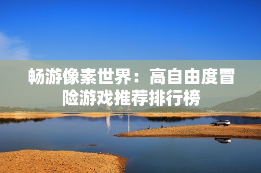 畅游像素世界：高自由度冒险游戏推荐排行榜