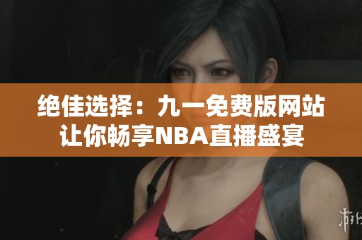 绝佳选择：九一免费版网站让你畅享NBA直播盛宴