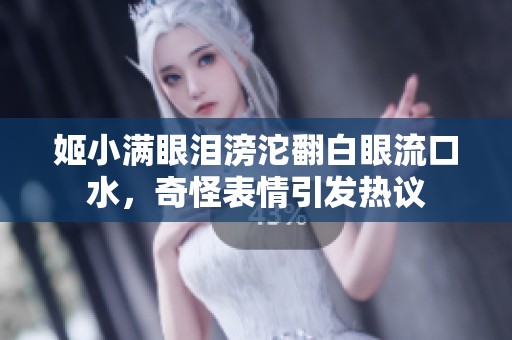 姬小满眼泪滂沱翻白眼流口水，奇怪表情引发热议