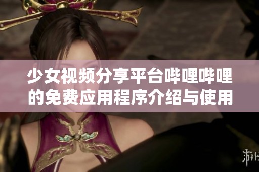 少女视频分享平台哔哩哔哩的免费应用程序介绍与使用指南