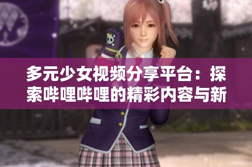 多元少女视频分享平台：探索哔哩哔哩的精彩内容与新奇体验