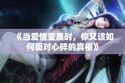 《当爱情变质时，你又该如何面对心碎的真相》