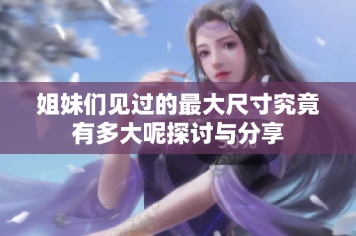 姐妹们见过的最大尺寸究竟有多大呢探讨与分享