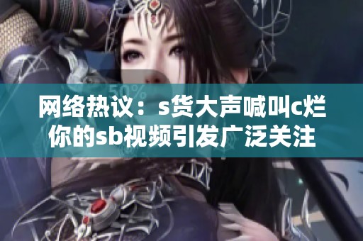 网络热议：s货大声喊叫c烂你的sb视频引发广泛关注