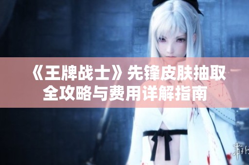 《王牌战士》先锋皮肤抽取全攻略与费用详解指南