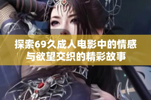 探索69久成人电影中的情感与欲望交织的精彩故事