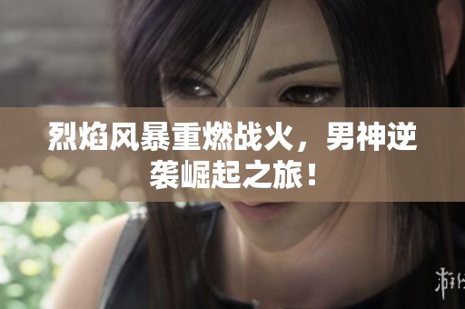 烈焰风暴重燃战火，男神逆袭崛起之旅！
