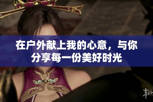 在户外献上我的心意，与你分享每一份美好时光