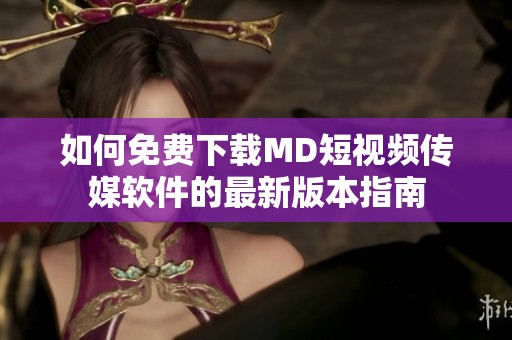 如何免费下载MD短视频传媒软件的最新版本指南