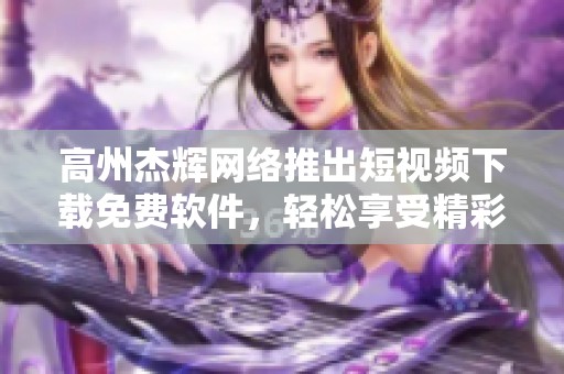 高州杰辉网络推出短视频下载免费软件，轻松享受精彩内容