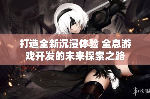 打造全新沉浸体验 全息游戏开发的未来探索之路