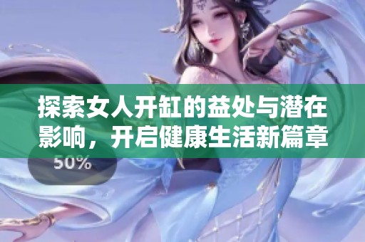 探索女人开缸的益处与潜在影响，开启健康生活新篇章