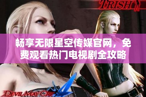 畅享无限星空传媒官网，免费观看热门电视剧全攻略
