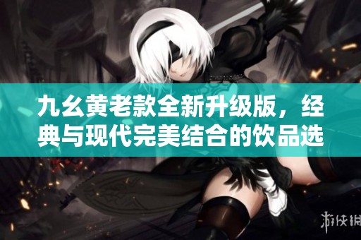 九幺黄老款全新升级版，经典与现代完美结合的饮品选择
