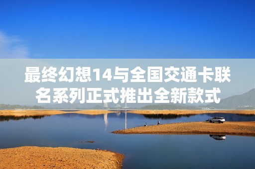 最终幻想14与全国交通卡联名系列正式推出全新款式