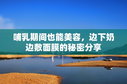 哺乳期间也能美容，边下奶边敷面膜的秘密分享