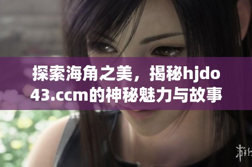 探索海角之美，揭秘hjdo43.ccm的神秘魅力与故事