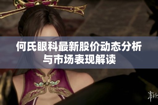 何氏眼科最新股价动态分析与市场表现解读