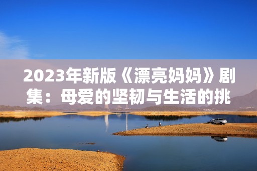 2023年新版《漂亮妈妈》剧集：母爱的坚韧与生活的挑战