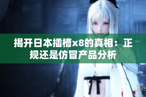 揭开日本插槽x8的真相：正规还是仿冒产品分析