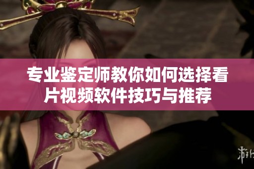 专业鉴定师教你如何选择看片视频软件技巧与推荐