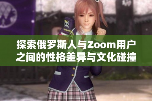 探索俄罗斯人与Zoom用户之间的性格差异与文化碰撞