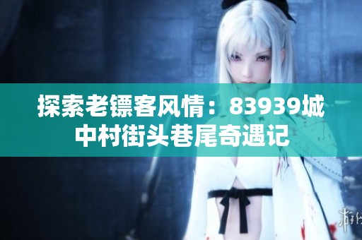 探索老镖客风情：83939城中村街头巷尾奇遇记