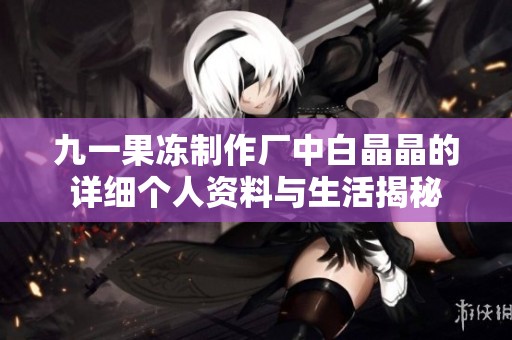 九一果冻制作厂中白晶晶的详细个人资料与生活揭秘