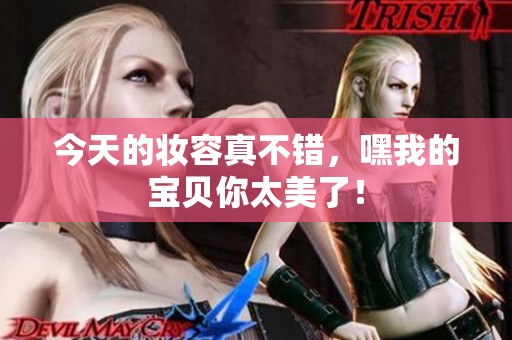 今天的妆容真不错，嘿我的宝贝你太美了！