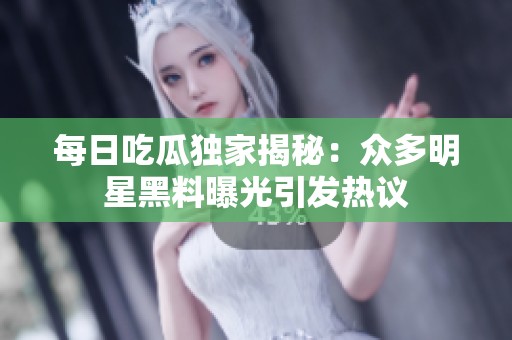 每日吃瓜独家揭秘：众多明星黑料曝光引发热议