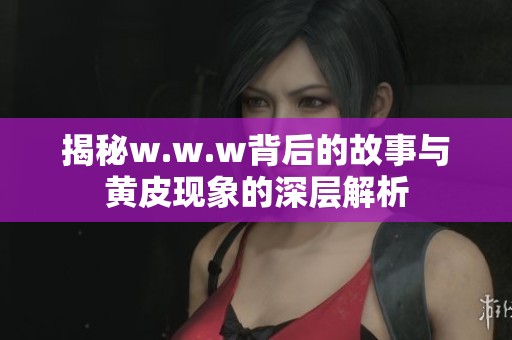 揭秘w.w.w背后的故事与黄皮现象的深层解析