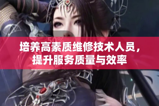 培养高素质维修技术人员，提升服务质量与效率