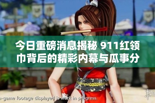 今日重磅消息揭秘 911红领巾背后的精彩内幕与瓜事分享