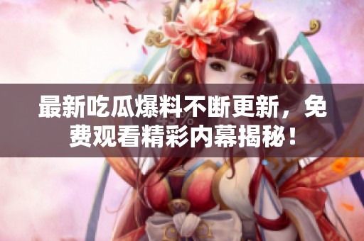 最新吃瓜爆料不断更新，免费观看精彩内幕揭秘！