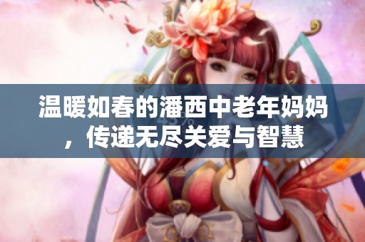 温暖如春的潘西中老年妈妈，传递无尽关爱与智慧