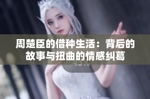 周楚臣的借种生活：背后的故事与扭曲的情感纠葛