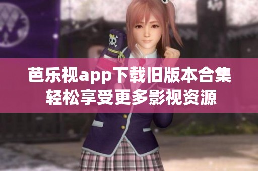 芭乐视app下载旧版本合集 轻松享受更多影视资源