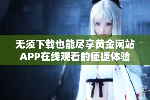 无须下载也能尽享黄金网站APP在线观看的便捷体验