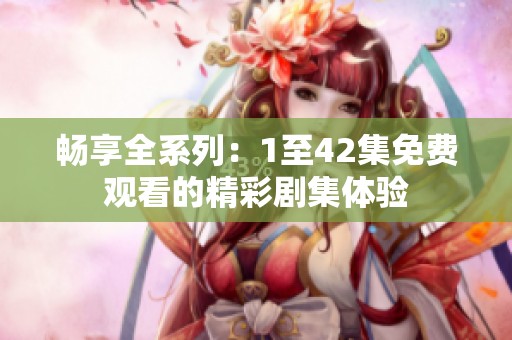 畅享全系列：1至42集免费观看的精彩剧集体验