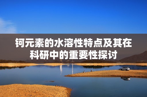 钶元素的水溶性特点及其在科研中的重要性探讨