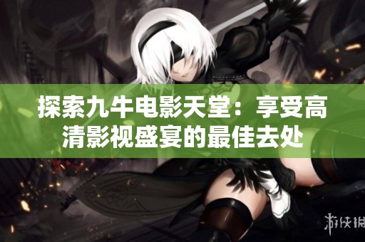 探索九牛电影天堂：享受高清影视盛宴的最佳去处
