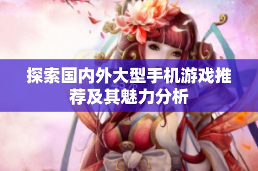 探索国内外大型手机游戏推荐及其魅力分析