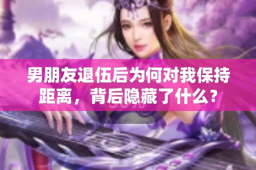 男朋友退伍后为何对我保持距离，背后隐藏了什么？